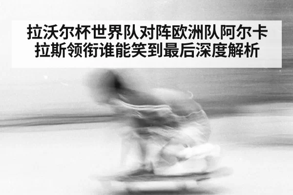 拉沃尔杯世界队对阵欧洲队阿尔卡拉斯领衔谁能笑到最后深度解析