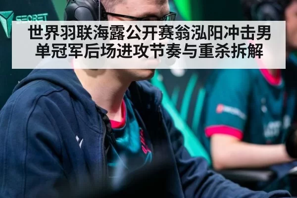 世界羽联海露公开赛翁泓阳冲击男单冠军后场进攻节奏与重杀拆解