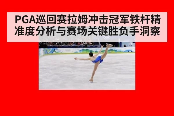 PGA巡回赛拉姆冲击冠军铁杆精准度分析与赛场关键胜负手洞察